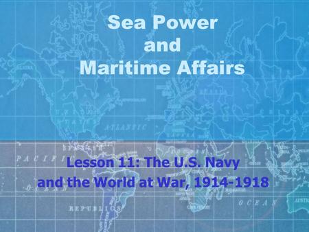 Sea Power and Maritime Affairs Lesson 11: The U.S. Navy and the World at War, 1914-1918.