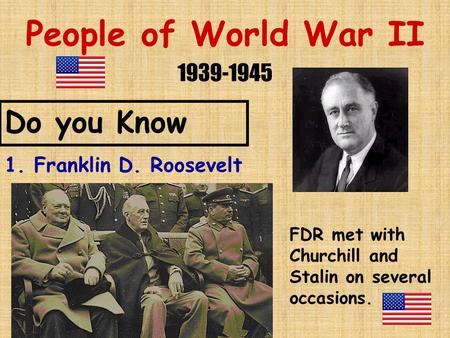 People of World War II 1939-1945 Do you Know 1. Franklin D. Roosevelt FDR met with Churchill and Stalin on several occasions.