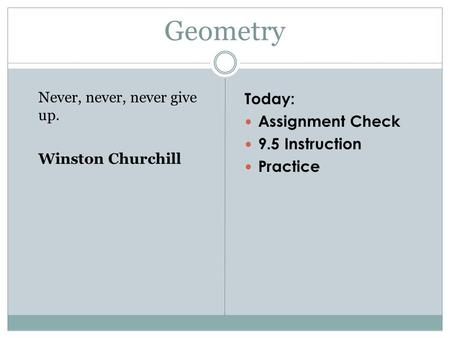 Geometry Never, never, never give up. Winston Churchill Today: Assignment Check 9.5 Instruction Practice.