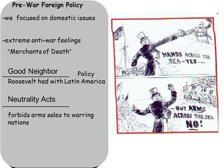 Pre-War Foreign Policy -we focused on domestic issues -extreme anti-war feelings “Merchants of Death” _________________ Policy Roosevelt had with Latin.