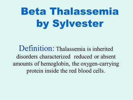 Beta Thalassemia by Sylvester Definition: Thalassemia is inherited disorders characterized reduced or absent amounts of hemoglobin, the oxygen-carrying.