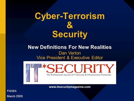 Cyber-Terrorism & Security New Definitions For New Realities Dan Verton Vice President & Executive Editor FISSEA March 2005 www.itsecuritymagazine.com.