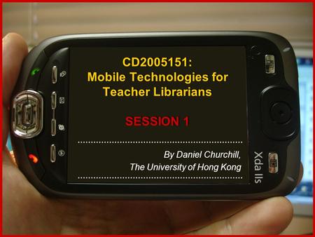 CD2005151: Mobile Technologies for Teacher Librarians SESSION 1 By Daniel Churchill, The University of Hong Kong.