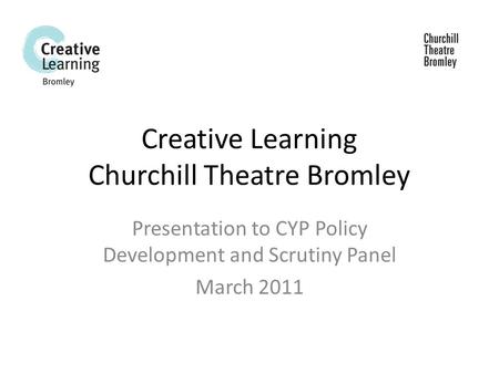 Creative Learning Churchill Theatre Bromley Presentation to CYP Policy Development and Scrutiny Panel March 2011.