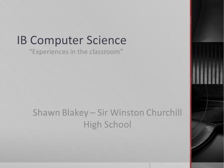 IB Computer Science “Experiences in the classroom” Shawn Blakey – Sir Winston Churchill High School.