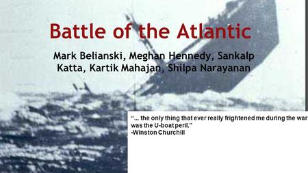 Battle of the Atlantic Mark Belianski, Meghan Hennedy, Sankalp Katta, Kartik Mahajan, Shilpa Narayanan “... the only thing that ever really frightened.