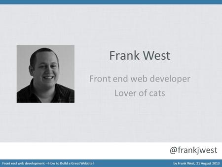 Frank West Front end web developer Lover of cats Front end web development – How to Build a Great Website!by Frank West, 21 August