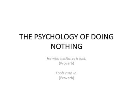 THE PSYCHOLOGY OF DOING NOTHING He who hesitates is lost. (Proverb) Fools rush in. (Proverb)