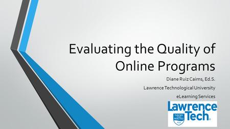 Evaluating the Quality of Online Programs Diane Ruiz Cairns, Ed.S. Lawrence Technological University eLearning Services.