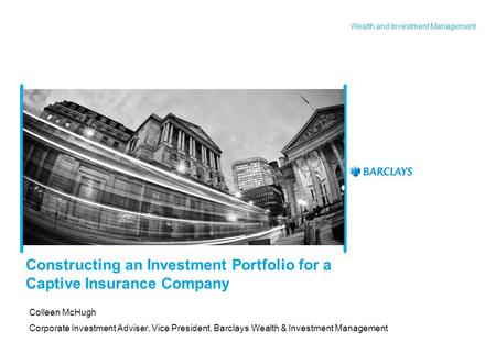 Wealth and Investment Management Constructing an Investment Portfolio for a Captive Insurance Company Colleen McHugh Corporate Investment Adviser, Vice.