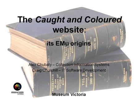 The Caught and Coloured website: its EMu origins Alex Chubaty – Collection Information Systems Craig Churchill – IT Software Development Museum Victoria.