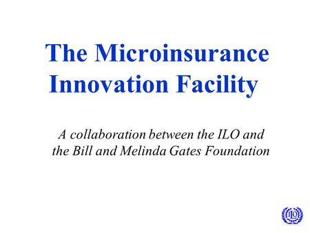 The Microinsurance Innovation Facility A collaboration between the ILO and the Bill and Melinda Gates Foundation.