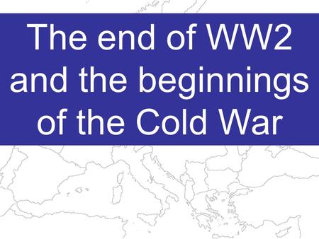The end of WW2 and the beginnings of the Cold War.