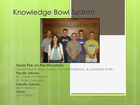 Knowledge Bowl System Team Fire on the Mountain: Jennifer Bond, Rob Cagan, Michael Patterson, & Jonathan Smith Faculty Advisor: Dr. Joseph Hoffbeck Dr.