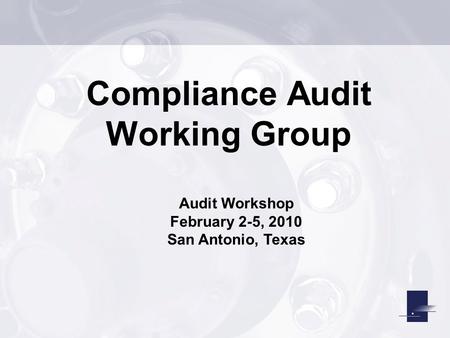 Compliance Audit Working Group Audit Workshop February 2-5, 2010 San Antonio, Texas.