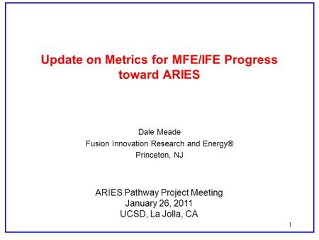 1 Update on Metrics for MFE/IFE Progress toward ARIES Dale Meade Fusion Innovation Research and Energy® Princeton, NJ ARIES Pathway Project Meeting January.