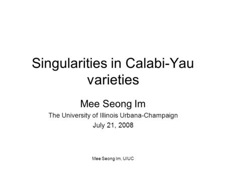 Mee Seong Im, UIUC Singularities in Calabi-Yau varieties Mee Seong Im The University of Illinois Urbana-Champaign July 21, 2008.