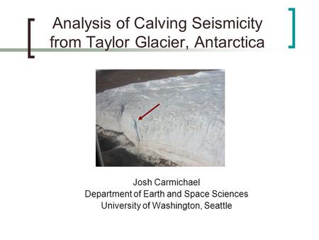 Analysis of Calving Seismicity from Taylor Glacier, Antarctica Josh Carmichael Department of Earth and Space Sciences University of Washington, Seattle.