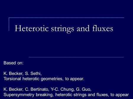 Heterotic strings and fluxes Based on: K. Becker, S. Sethi, Torsional heterotic geometries, to appear. K. Becker, C. Bertinato, Y-C. Chung, G. Guo, Supersymmetry.