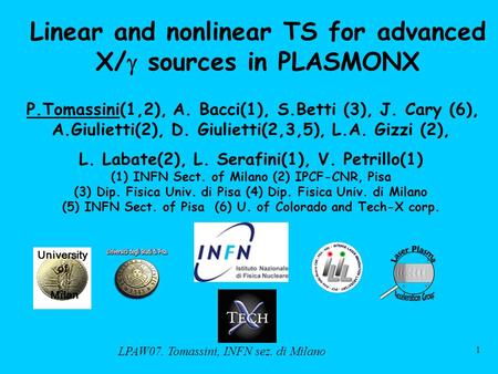 LPAW07. Tomassini, INFN sez. di Milano 1 Linear and nonlinear TS for advanced X/  sources in PLASMONX P.Tomassini(1,2), A. Bacci(1), S.Betti (3), J. Cary.