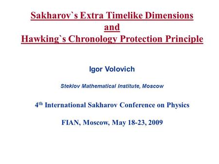 Sakharov`s Extra Timelike Dimensions and Hawking`s Chronology Protection Principle Igor Volovich Steklov Mathematical Institute, Moscow 4 th International.