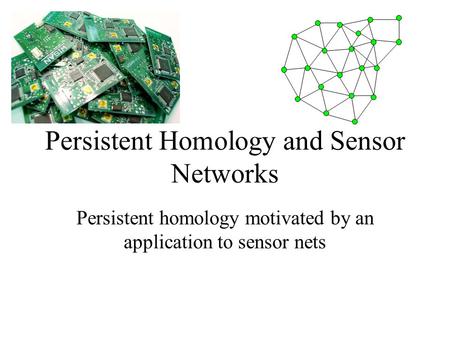 Persistent Homology and Sensor Networks Persistent homology motivated by an application to sensor nets.
