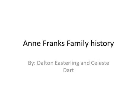 Anne Franks Family history By: Dalton Easterling and Celeste Dart.