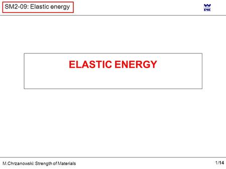 1/141/14 M.Chrzanowski: Strength of Materials SM2-09: Elastic energy ELASTIC ENERGY.