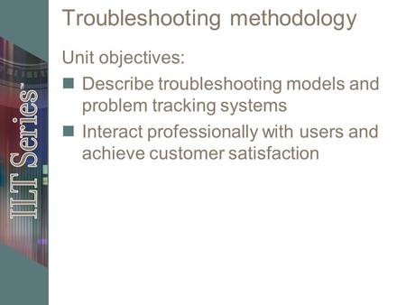 Troubleshooting methodology Unit objectives: Describe troubleshooting models and problem tracking systems Interact professionally with users and achieve.