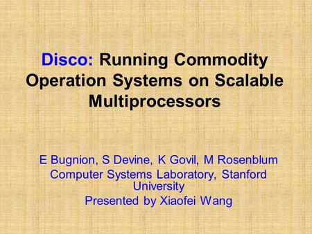 Disco: Running Commodity Operation Systems on Scalable Multiprocessors E Bugnion, S Devine, K Govil, M Rosenblum Computer Systems Laboratory, Stanford.