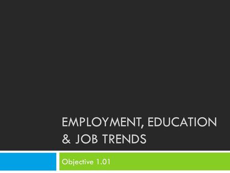 EMPLOYMENT, EDUCATION & JOB TRENDS Objective 1.01.