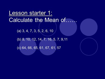 Lesson starter 1: Lesson starter 1: Calculate the Mean of…… (a) 3, 4, 7, 3, 5, 2, 6, 10 (b) 8, 10, 12, 14, 7, 16, 5, 7, 9,11 (c) 64, 66, 65, 61, 67, 61,