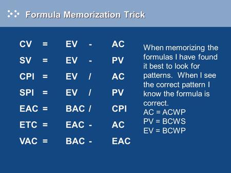 Formula Memorization Trick CV=EV-AC SV=EV-PV CPI=EV/AC SPI=EV/PV EAC=BAC/CPI ETC=EAC-AC VAC=BAC-EAC When memorizing the formulas I have found it best to.