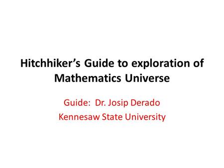Hitchhiker’s Guide to exploration of Mathematics Universe Guide: Dr. Josip Derado Kennesaw State University.