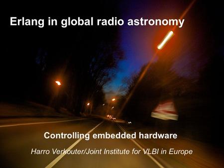 Controlling embedded hardware Erlang in global radio astronomy Harro Verkouter/Joint Institute for VLBI in Europe.