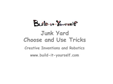 Creative Inventions and Robotics www.build-it-yourself.com Junk Yard Choose and Use Tricks.