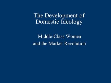 The Development of Domestic Ideology Middle-Class Women and the Market Revolution.