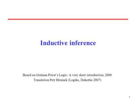 1 Inductive inference Based on Graham Priest’s Logic: A very short introduction, 2000 Translation Petr Hromek (Logika, Dokořán 2007)