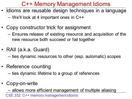CSE 332: C++ memory management idioms C++ Memory Management Idioms Idioms are reusable design techniques in a language –We’ll look at 4 important ones.