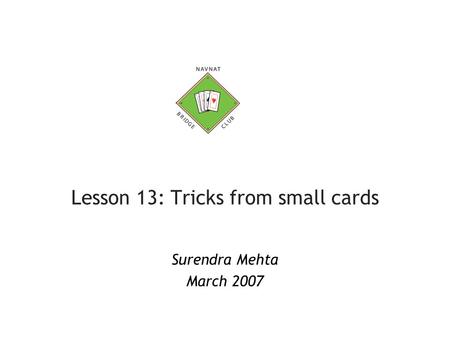 Lesson 13: Tricks from small cards Surendra Mehta March 2007.