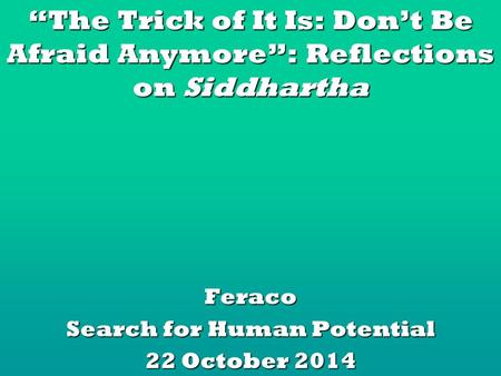 “The Trick of It Is: Don’t Be Afraid Anymore”: Reflections on Siddhartha Feraco Search for Human Potential 22 October 2014.