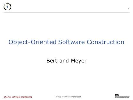 Chair of Software Engineering OOSC - Summer Semester 2004 1 Object-Oriented Software Construction Bertrand Meyer.