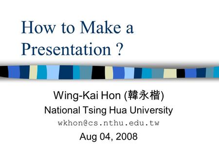 How to Make a Presentation ? Wing-Kai Hon ( 韓永楷 ) National Tsing Hua University Aug 04, 2008.
