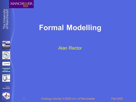 BioHealth Informatics Group Feb 2005Ontology tutorial, © 2005 Univ. of Manchester1 Formal Modelling Alan Rector.