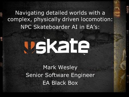 Navigating detailed worlds with a complex, physically driven locomotion: NPC Skateboarder AI in EA’s: Mark Wesley Senior Software Engineer EA Black Box.