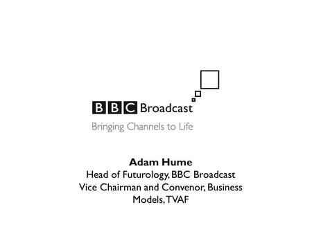 Adam Hume Head of Futurology, BBC Broadcast Vice Chairman and Convenor, Business Models, TVAF.