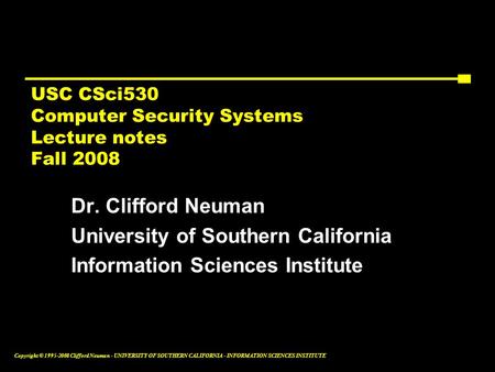 Copyright © 1995-2008 Clifford Neuman - UNIVERSITY OF SOUTHERN CALIFORNIA - INFORMATION SCIENCES INSTITUTE USC CSci530 Computer Security Systems Lecture.