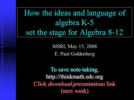 How the ideas and language of algebra K-5 set the stage for Algebra 8-12 MSRI, May 15, 2008 E. Paul Goldenberg To save note-taking,