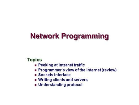 Network Programming Topics Peeking at Internet traffic Programmer’s view of the Internet (review) Sockets interface Writing clients and servers Understanding.
