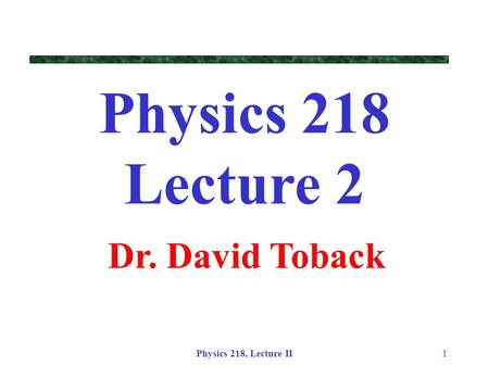 Physics 218 Lecture 2 Dr. David Toback Physics 218, Lecture II.